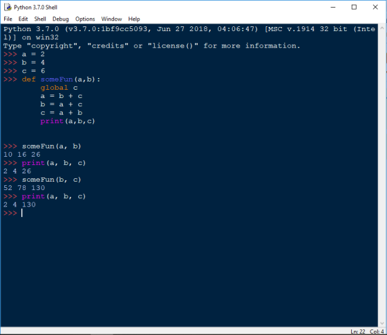 Python 3.7.0 Shell File Edit Shell Debug Options Window Help Python 3.7.0 (v3.7.0:1bf9cc5093, Jun 27 2018, 04:06:47) [MSC v.1914 32 bit (Inte 1)] on win32 Type copyright, credits or license()for more information. >>def some Fun (a,b): global c c- a+ b print (a,b,c) >SomeFun (a, b) 10 16 26 >> print (a, b, c) 2 4 26 >SomeFun (b, c) 52 78 130 >> print (a, b, c) 2 4 130 Ln: 22 Col: 4