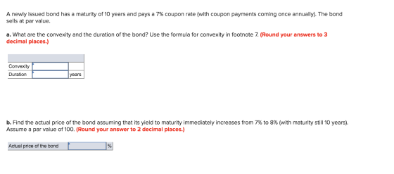 A newly issued bond has a maturity of 10 years and pays a 7% coupon rate (with coupon payments coming once annually). The bon