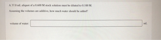 A 37.0 mL aliquot of a 0.600 M stock solution must be diluted to 0.100 M. Assuming the volumes are additive, how much water s
