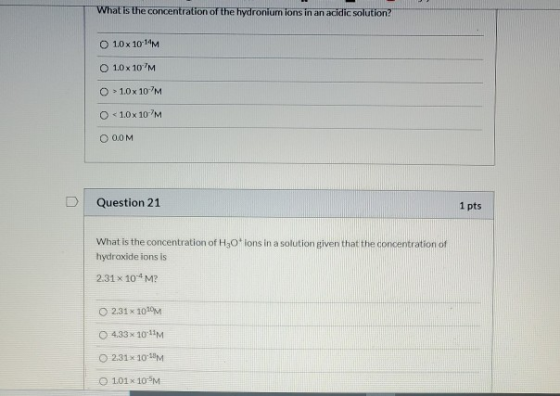 What is the concentration of the hydronium ions in an acidic solution? 1.0 x 10-14M 1.0 x 10M O > 1.0 x 10-7M 0 <1.0 x 10M O