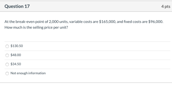 Question 17 4 pts At the break-even point of 2,000 units, variable costs are $165,000, and fixed costs are $96,000. How much