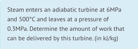 Steam enters an adiabatic turbine at 6MPa and 500°C and leaves at a pressure of 0.3MPa. Determine the amount of work that can