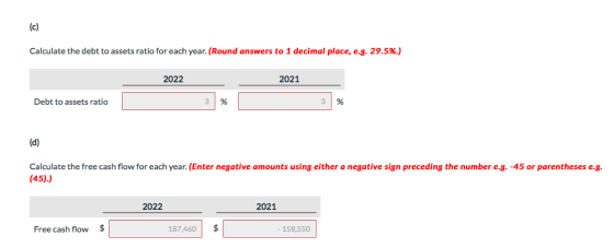 (c) Calculate the debt to assets ratio for each year. (Round answers to 1 decimal place, e.g. 29.5%.) 2021 2022 Debt to asset
