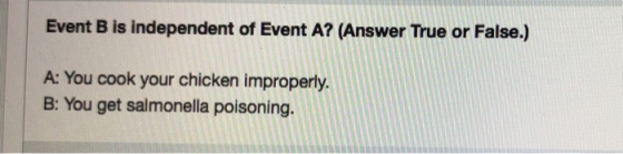 Event B is independent of Event A? (Answer True or False.) A: You cook your chicken improperly. B: You get salmonella poisoning