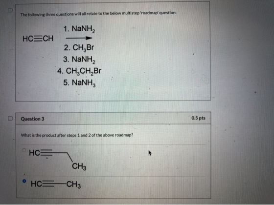 The following three questions will all relate to the below multistep roadmap question: 1. NaNH, HC=CH. 2. CH,Br 3. NaNH, 4.