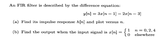 An FIR filter is described by the difference equation: (a) Find its impulse response h[n] and plot versus n. 1 n 0,2,4 0 elsewhere (b) Find the output when the input signal is n]-