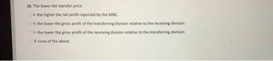 38. The lower the transfer price a. the higher the net profit reported by the MNC. b. the lower the gross profit of the trans