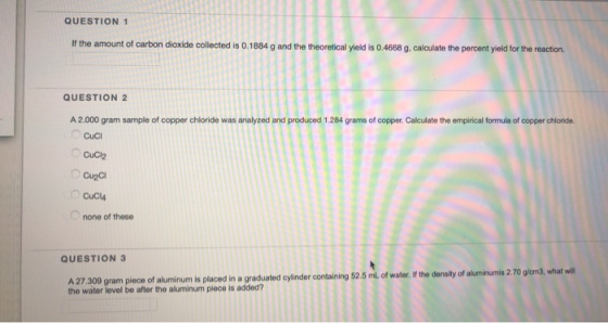 QUESTION 1 If the amount of carbon dioxide collected is 0.1884 g and the theoretical yield is 0.4668 g, calculate the percent
