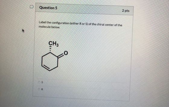 D Question 5 2 pts Label the configuration (either Ror S) of the chiral center of the molecule below. CH3