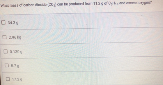 What mass of carbon dioxide (CO2) can be produced from 11.2 g of CH14 and excess oxygen? 34.39 2.96 kg 0.130 g 5.79 17.29
