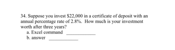 34. Suppose you invest $22,000 in a certificate of deposit with an annual percentage rate of 2.8%. How much is your investmen