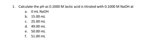 1. Calculate the pH as 0.1000 M lactic acid is titrated with 0.1000 M NaOH at a. 0 mL NaOH b. 15.00 mL c. 25.00 mL d. 49.00 m