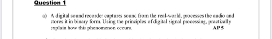 Question 1 a) A digital sound recorder captures sound from the real-world, processes the audio and stores it in binary form.