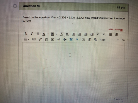 Question 10 1.5 pts Based on the equation: Yhat - 2.306 +3.7X1 -2.9X2, how would you interpret the slope for X2? HTML Editor