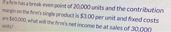 If a firm has a break-even point of 20,000 units and the contribution margin on the firms single product is $3.00 per unit a