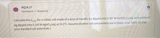 HQ18.27 Homework . Answered Calculate the cell for a voltaic cell made of a strip of metallic Ga dipped into 0.307 M Ga(NO3)3