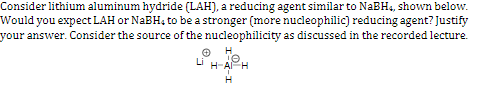 Consider lithium aluminum hydride (LAH), a reducing agent similar to NaBH, shown below. Would you expect LAH or NaBH, to be a