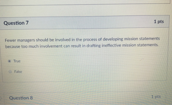 Question 7 1 pts Fewer managers should be involved in the process of developing mission statements because too much involvement can result in drafting ineffective mission statements. True False Question 8 1 pts