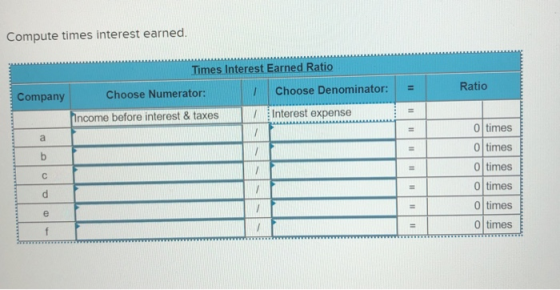 Compute times interest earned. Company Times Interest Earned Ratio Choose Numerator: Choose Denominator: income before intere