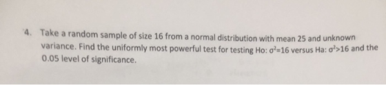 4. Take a random sample of size 16 from a normal distribution with mean 25 and unknown variance. Find the uniformly most powe