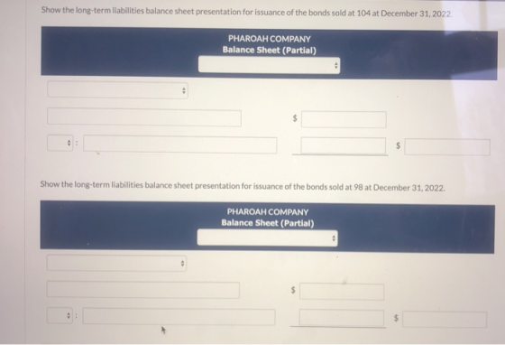 Show the long-term liabilities balance sheet presentation for issuance of the bonds sold at 104 at December 31, 2022 PHAROAH
