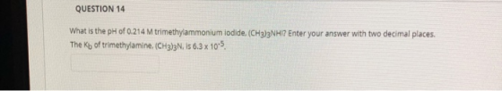 QUESTION 14 What is the pH of 0.214 M trimethylammonium iodide.(CH3)3NHI? Enter your answer with two decimal places. The Kb o