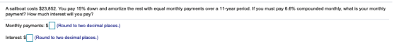 A sailboat costs $23,852. You pay 15% down and amortize the rest with equal monthly payments over a 11-year period. If you mu