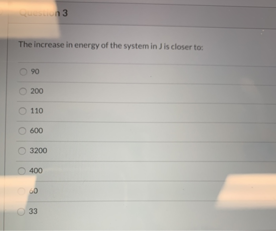 Question 3 The increase in energy of the system in J is closer to: 90 200 110 600 3200 400 60 O 33