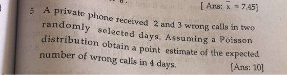 U. [ Ans: x = 7.45] 5 A private phot randomly selected days. Assuming a Po ed 2 and 3 wrong calls in two obtain a point estim