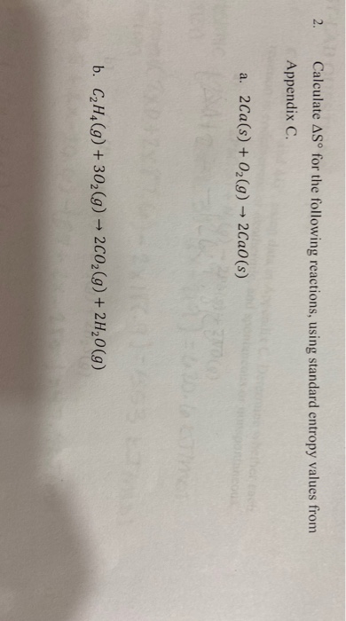 2. Calculate ASº for the following reactions, using standard entropy values from Appendix C. a. 2Ca(s) + O2(g) → 2Ca0(s) b. C