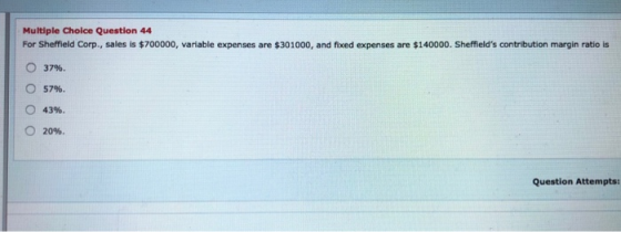 Multiple Choice Question 44 For Sheffield Corp., sales is $700000, variable expenses are $301000, and fixed expenses are $140
