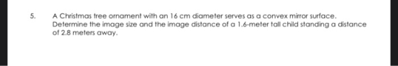 5. A Christmas tree ornament with an 16 cm diameter serves as a convex mirror surface. Determine the image size and the image