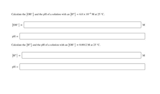 Calculate the (OH- and the pH of a solution with an (H+= 6,0 x 10-Mat 25°C. [OH-] = pH = Calculate the (H+) and the pH of a s