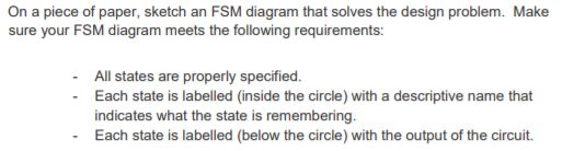 On a piece of paper, sketch an FSM diagram that solves the design problem. Make sure your FSM diagram meets the following req