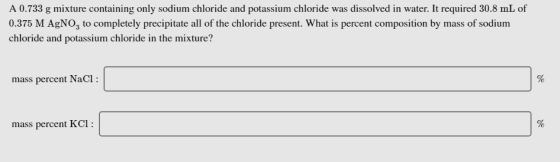 A 0.733 g mixture containing only sodium chloride and potassium chloride was dissolved in water. It required 30.8 mL of 0.375