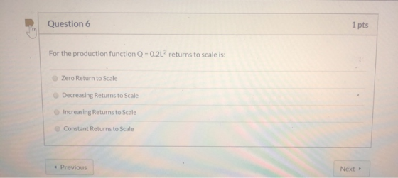 Question 6 1 pts For the production function Q = 0.2L? returns to scale is: Zero Return to Scale Decreasing Returns to Scale