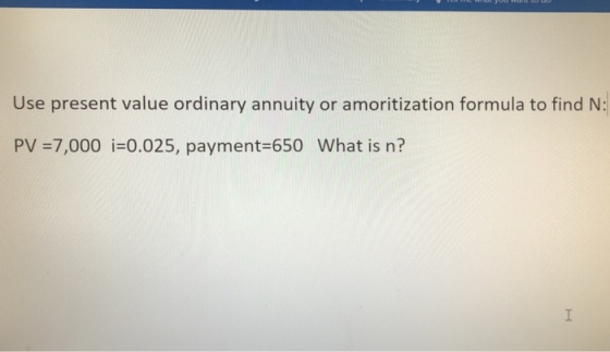 Use present value ordinary annuity or amoritization formula to find N PV =7,000 i=0.025, payment-650 what is n?