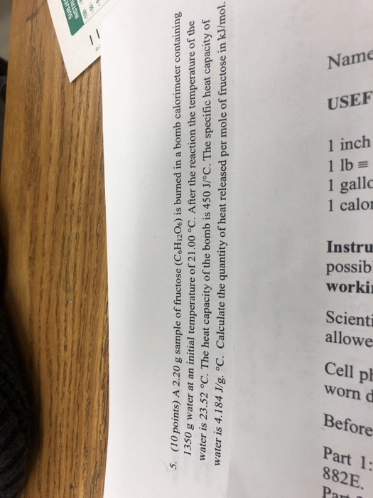 5. (10 points) A 2.20 g sample of fructose (CoH12Os) is burned in a bomb calorimeter containing 1350 g water at an initial te