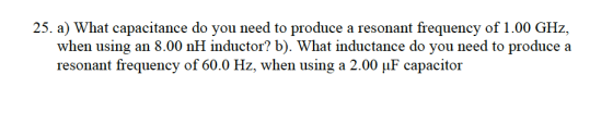 25. a) What capacitance do you need to produce a resonant frequency of 1.00 GHz, when using an 8.00 nH inductor? b). What ind