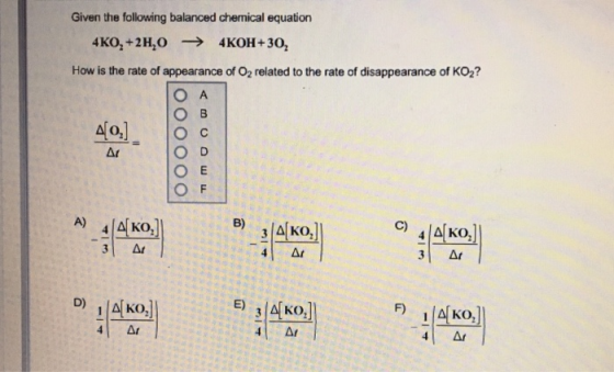 Given the following balanced chemical equation 4K02 +2 H2O → 4KOH +30, How is the rate of appearance of O2 related to the rate of disappearance of KO2? A)-41-KO,1 -41 ΔΙ 3 Ar D) AKo з 14 ко, Δι Δι