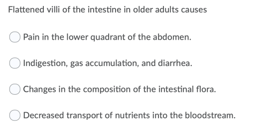 Flattened villi of the intestine in older adults causes Pain in the lower quadrant of the abdomen. O Indigestion, gas accumul