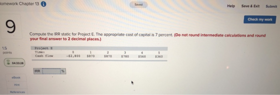 lomework Chapter 13 Help Save & Exit Submit Check my work Compute the IRR static for Project E. The appropriate cost of capit