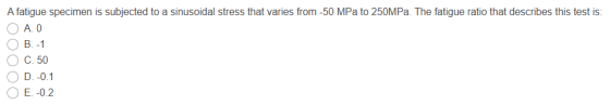 A fatigue specimen is subjected to a sinusoidal stress that varies from -50 MPa to 250MPa. The fatigue ratio that describes t