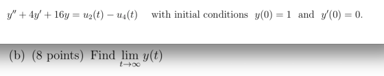 y + 4y + 164 = u2(t) – 44(t) with initial conditions y(0) = 1 and y(0) = 0. (b) (8 points) Find lim y(t) t-