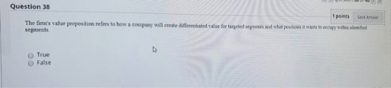 Question 38 1 points Save Answer The finns value proposition refers to how a company will create differentiated value for ta