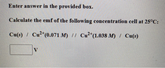 Enter answer in the provided box. Calculate the emf of the following concentration cell at 25°C: Cu(s) / Cu²+(0.071 M) // Cu²