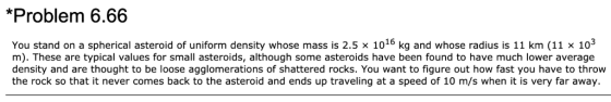 *Problem 6.66 You stand on a spherical asteroid of uniform density whose mass is 2.5 x 1016 kg and whose radius is 11 km (11