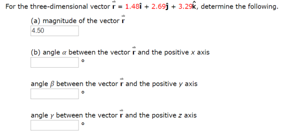 For the three-dimensional vector r = 1.481 + 2.69j + 3.29k, determine the following (a) magnitude of the vector r 4.50 (b) angle α between the vector r and the positive x axis angle B between the vector r and the positive y axis angle y between the vector r and the positive z axis