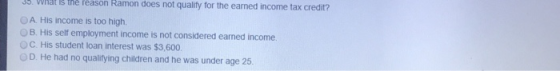 35. What is the reason Ramon does not qualify for the earned income tax credit? OA His income is too high. OB. His self emplo