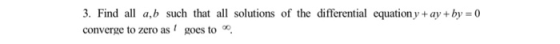 3. Find all a,b such that all solutions of the differential equation y+ ay+by 0 converge to zero asgoes to